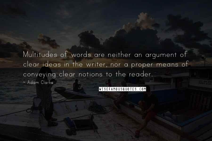 Adam Clarke Quotes: Multitudes of words are neither an argument of clear ideas in the writer, nor a proper means of conveying clear notions to the reader.