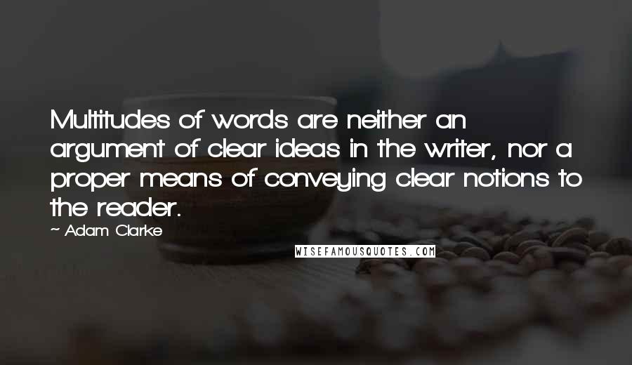 Adam Clarke Quotes: Multitudes of words are neither an argument of clear ideas in the writer, nor a proper means of conveying clear notions to the reader.