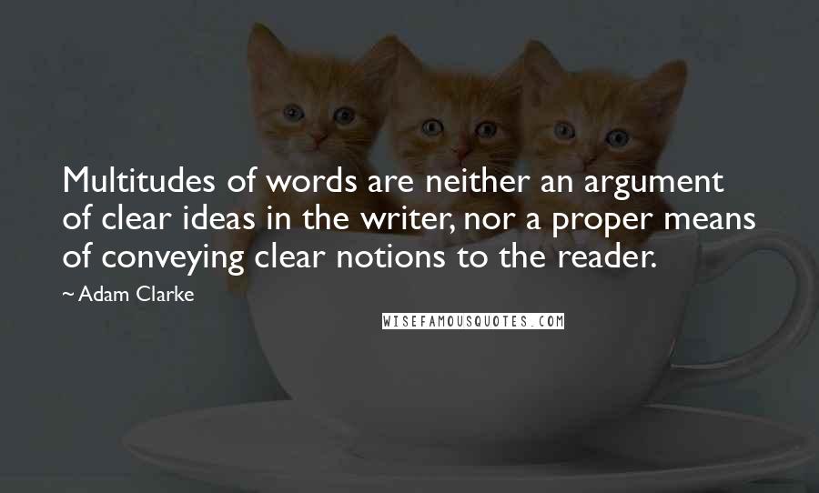 Adam Clarke Quotes: Multitudes of words are neither an argument of clear ideas in the writer, nor a proper means of conveying clear notions to the reader.