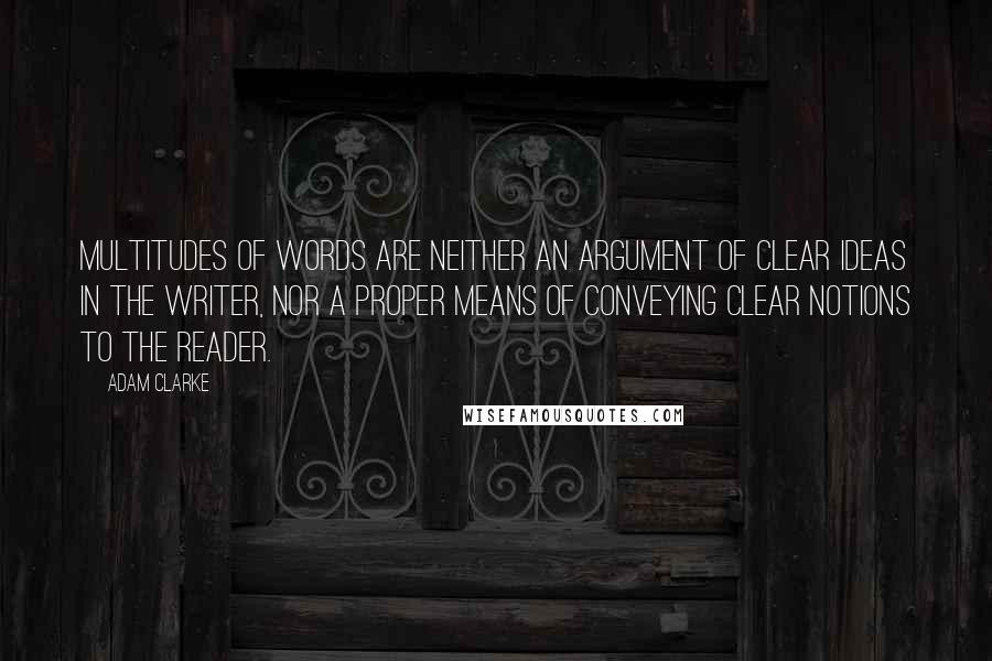 Adam Clarke Quotes: Multitudes of words are neither an argument of clear ideas in the writer, nor a proper means of conveying clear notions to the reader.