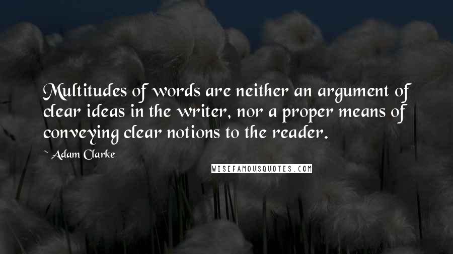 Adam Clarke Quotes: Multitudes of words are neither an argument of clear ideas in the writer, nor a proper means of conveying clear notions to the reader.