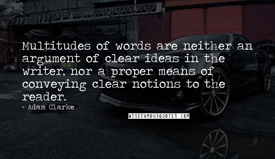 Adam Clarke Quotes: Multitudes of words are neither an argument of clear ideas in the writer, nor a proper means of conveying clear notions to the reader.