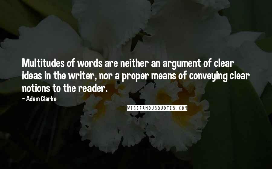 Adam Clarke Quotes: Multitudes of words are neither an argument of clear ideas in the writer, nor a proper means of conveying clear notions to the reader.