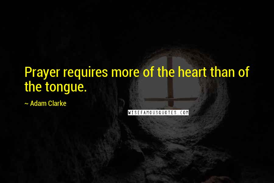 Adam Clarke Quotes: Prayer requires more of the heart than of the tongue.