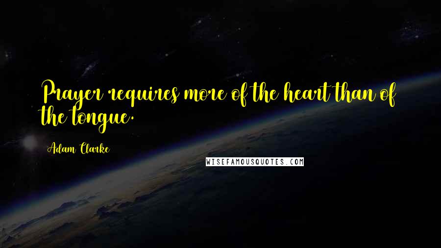 Adam Clarke Quotes: Prayer requires more of the heart than of the tongue.