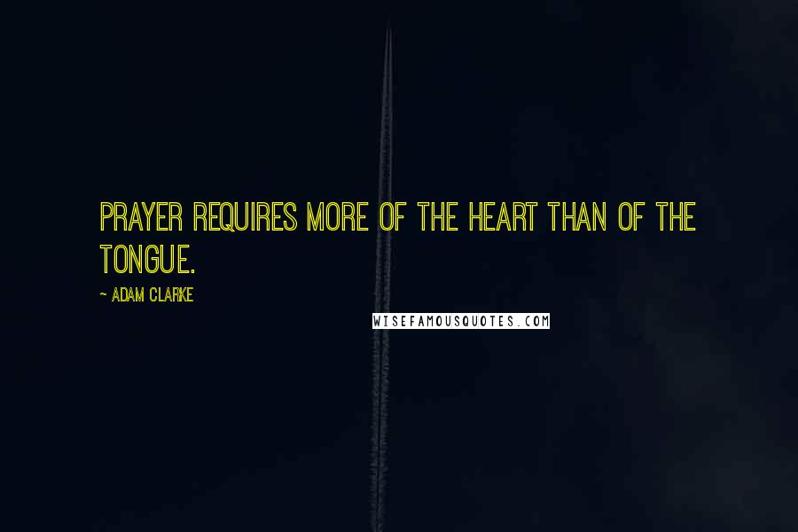 Adam Clarke Quotes: Prayer requires more of the heart than of the tongue.