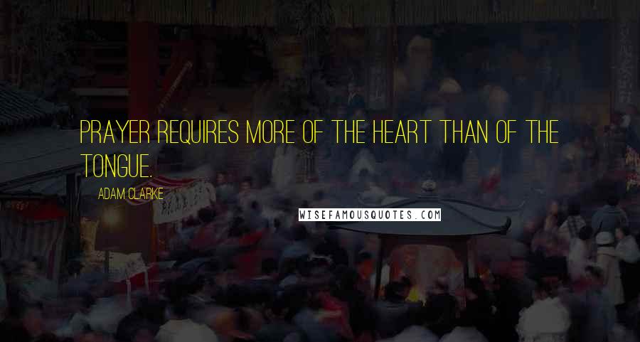 Adam Clarke Quotes: Prayer requires more of the heart than of the tongue.