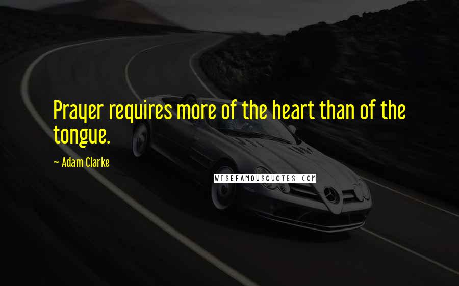 Adam Clarke Quotes: Prayer requires more of the heart than of the tongue.