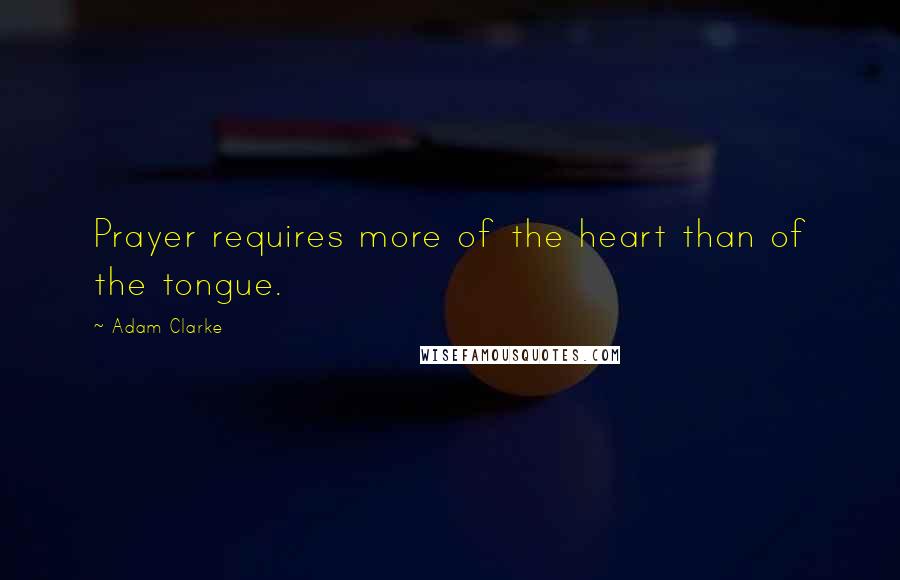 Adam Clarke Quotes: Prayer requires more of the heart than of the tongue.