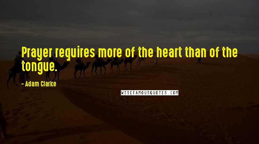 Adam Clarke Quotes: Prayer requires more of the heart than of the tongue.