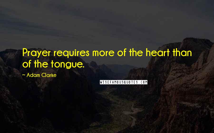 Adam Clarke Quotes: Prayer requires more of the heart than of the tongue.