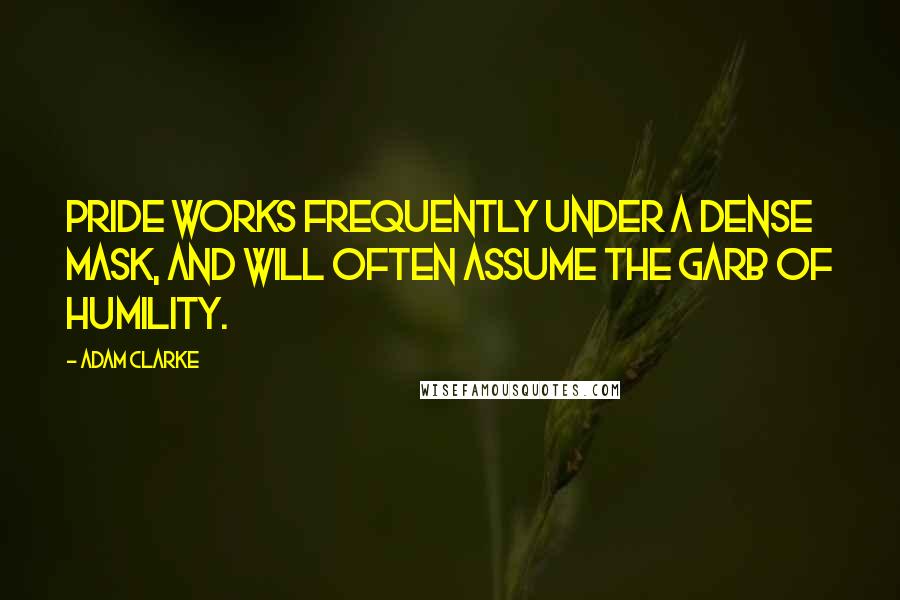 Adam Clarke Quotes: Pride works frequently under a dense mask, and will often assume the garb of humility.