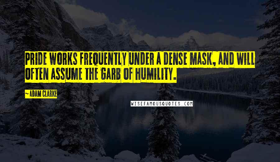 Adam Clarke Quotes: Pride works frequently under a dense mask, and will often assume the garb of humility.