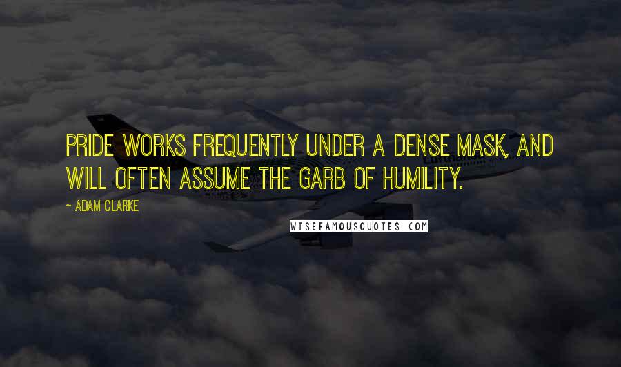 Adam Clarke Quotes: Pride works frequently under a dense mask, and will often assume the garb of humility.