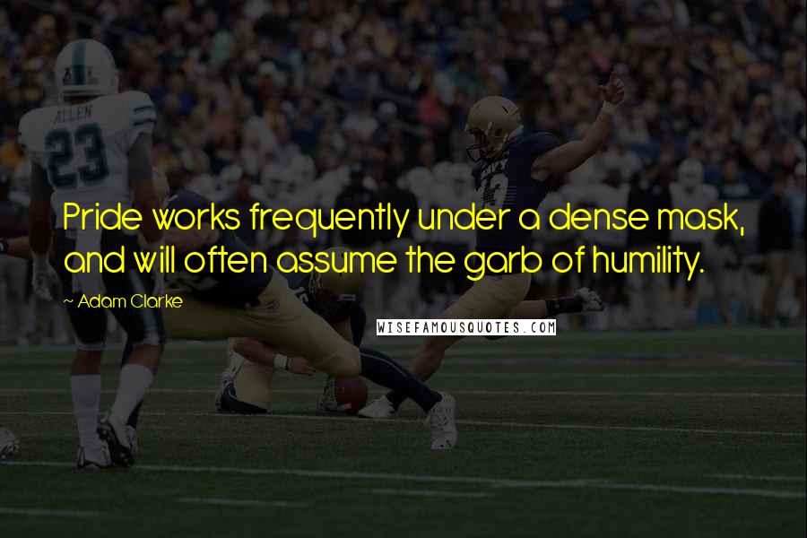 Adam Clarke Quotes: Pride works frequently under a dense mask, and will often assume the garb of humility.