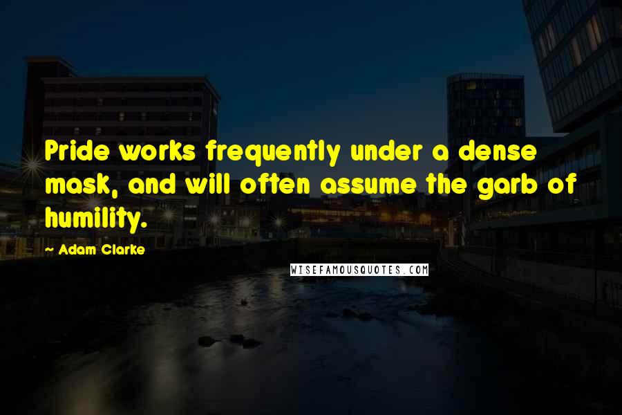 Adam Clarke Quotes: Pride works frequently under a dense mask, and will often assume the garb of humility.