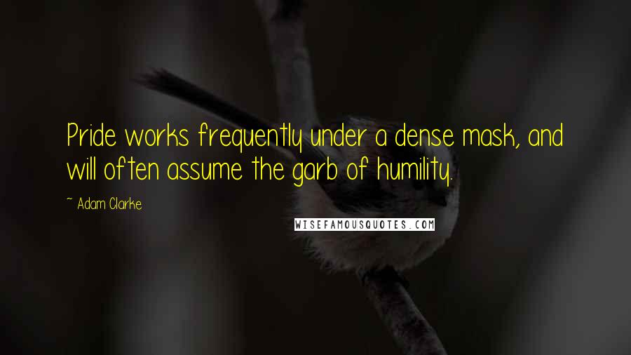 Adam Clarke Quotes: Pride works frequently under a dense mask, and will often assume the garb of humility.