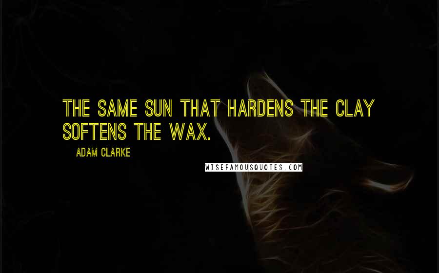 Adam Clarke Quotes: The same sun that hardens the clay softens the wax.