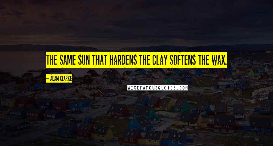 Adam Clarke Quotes: The same sun that hardens the clay softens the wax.