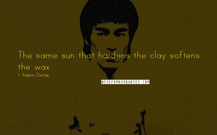 Adam Clarke Quotes: The same sun that hardens the clay softens the wax.