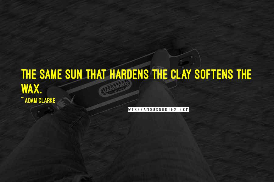 Adam Clarke Quotes: The same sun that hardens the clay softens the wax.