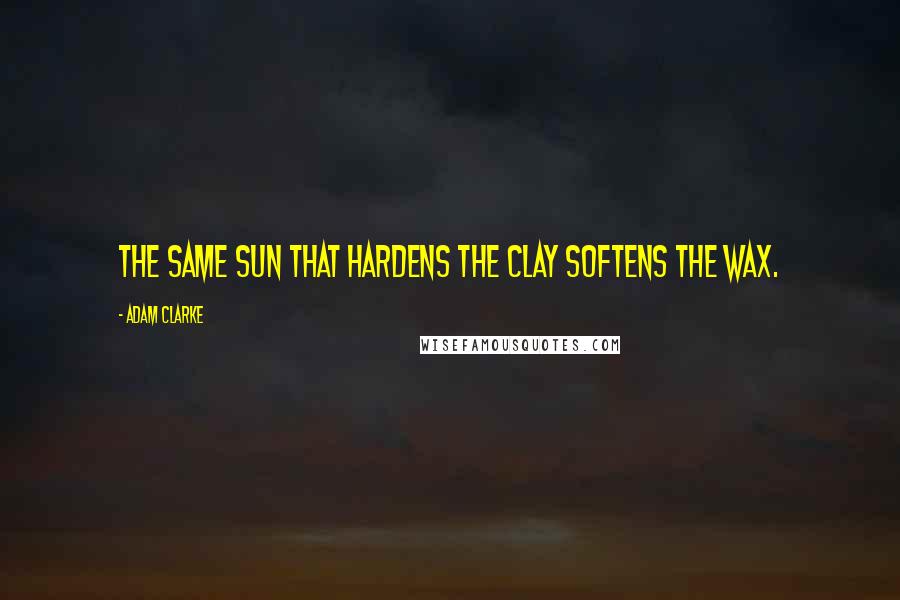 Adam Clarke Quotes: The same sun that hardens the clay softens the wax.