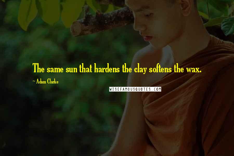 Adam Clarke Quotes: The same sun that hardens the clay softens the wax.