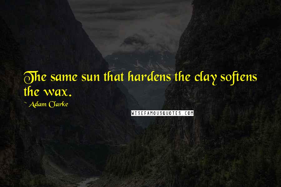 Adam Clarke Quotes: The same sun that hardens the clay softens the wax.