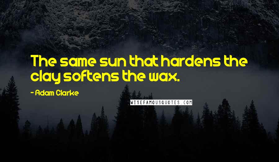 Adam Clarke Quotes: The same sun that hardens the clay softens the wax.