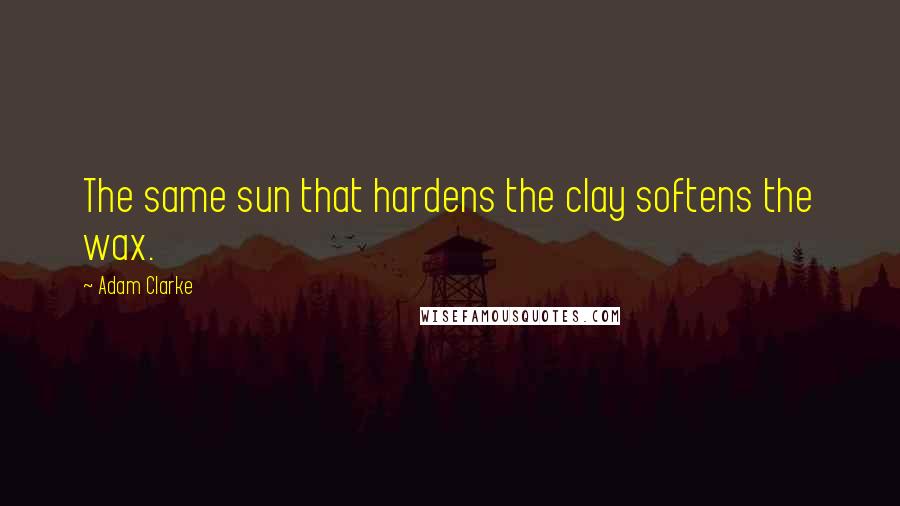 Adam Clarke Quotes: The same sun that hardens the clay softens the wax.