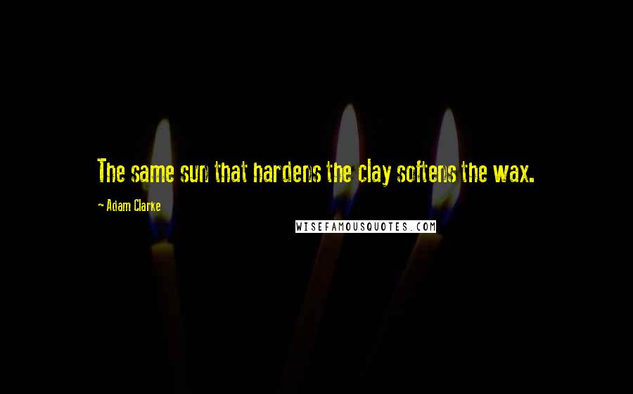 Adam Clarke Quotes: The same sun that hardens the clay softens the wax.