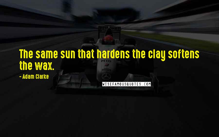 Adam Clarke Quotes: The same sun that hardens the clay softens the wax.