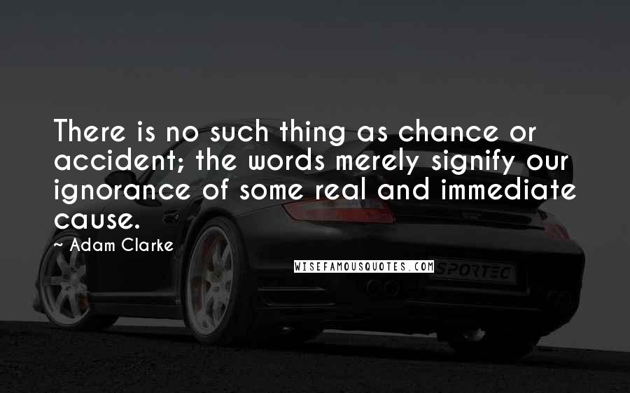 Adam Clarke Quotes: There is no such thing as chance or accident; the words merely signify our ignorance of some real and immediate cause.