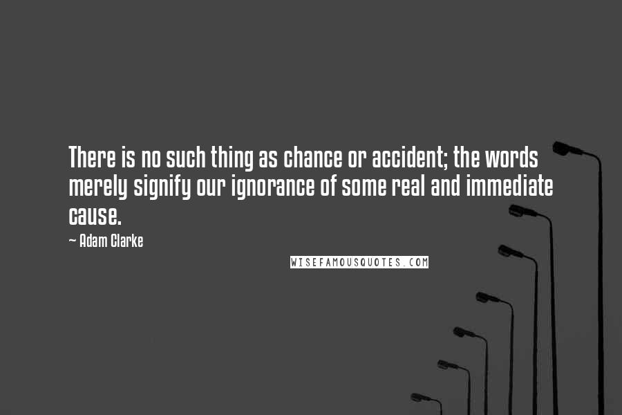 Adam Clarke Quotes: There is no such thing as chance or accident; the words merely signify our ignorance of some real and immediate cause.