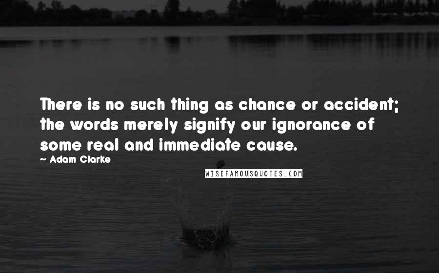 Adam Clarke Quotes: There is no such thing as chance or accident; the words merely signify our ignorance of some real and immediate cause.