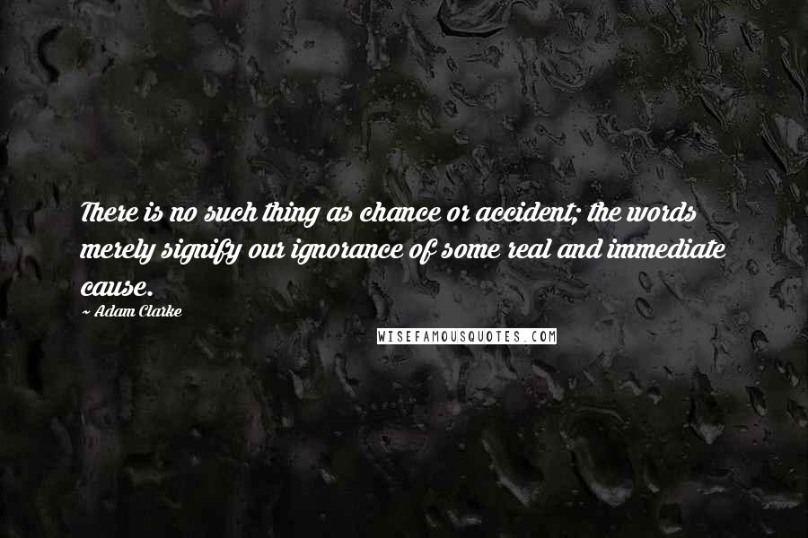 Adam Clarke Quotes: There is no such thing as chance or accident; the words merely signify our ignorance of some real and immediate cause.