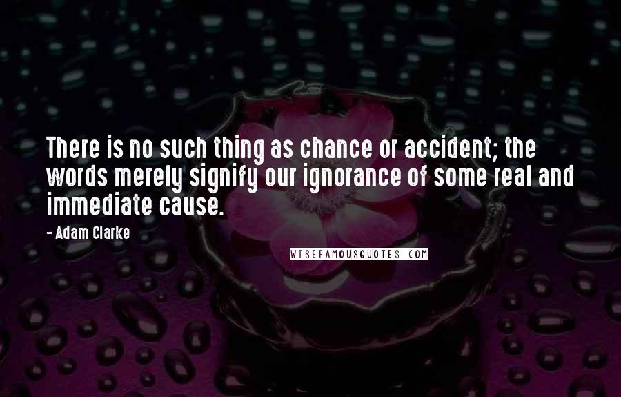 Adam Clarke Quotes: There is no such thing as chance or accident; the words merely signify our ignorance of some real and immediate cause.