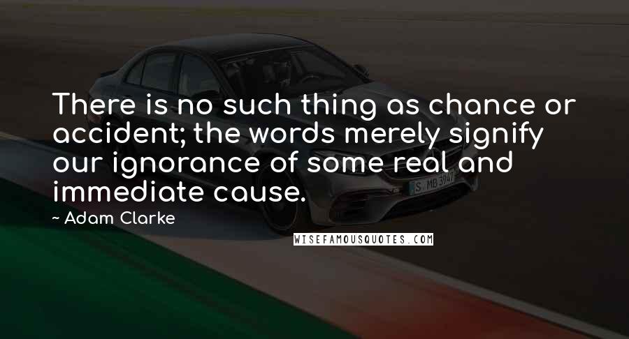 Adam Clarke Quotes: There is no such thing as chance or accident; the words merely signify our ignorance of some real and immediate cause.