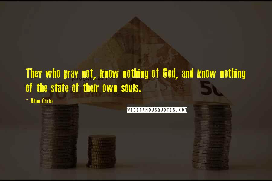 Adam Clarke Quotes: They who pray not, know nothing of God, and know nothing of the state of their own souls.