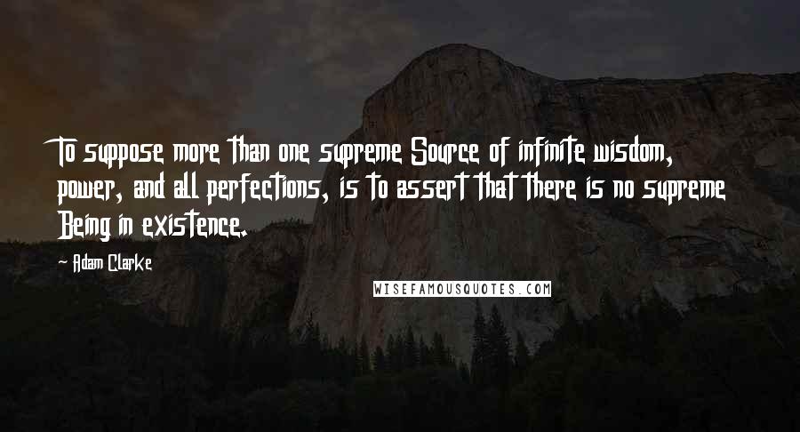 Adam Clarke Quotes: To suppose more than one supreme Source of infinite wisdom, power, and all perfections, is to assert that there is no supreme Being in existence.