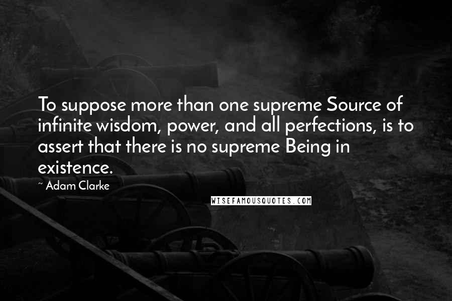 Adam Clarke Quotes: To suppose more than one supreme Source of infinite wisdom, power, and all perfections, is to assert that there is no supreme Being in existence.