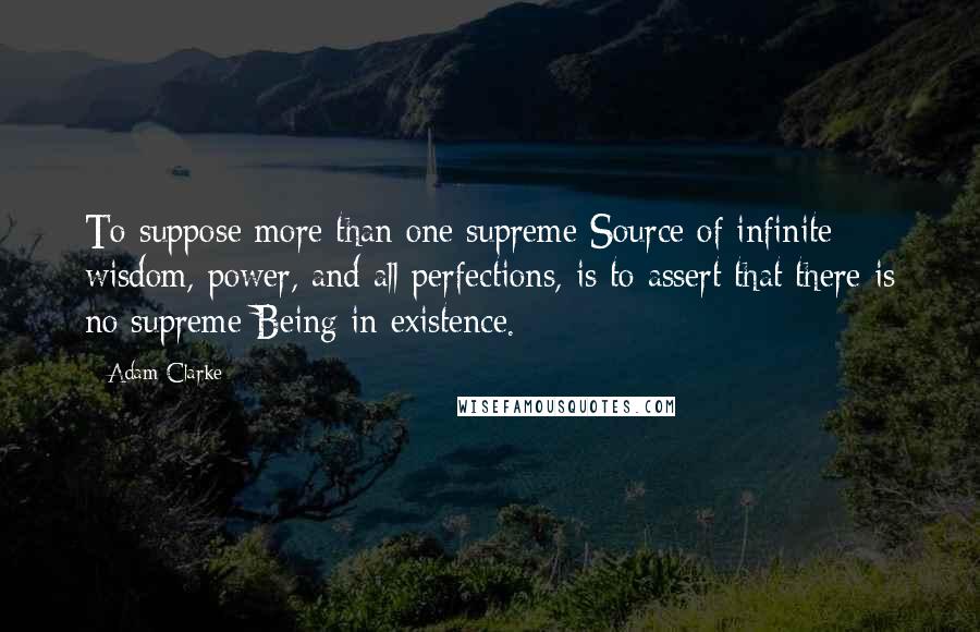 Adam Clarke Quotes: To suppose more than one supreme Source of infinite wisdom, power, and all perfections, is to assert that there is no supreme Being in existence.