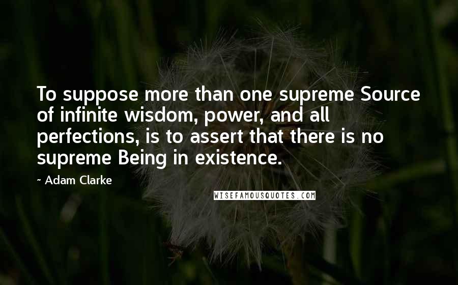 Adam Clarke Quotes: To suppose more than one supreme Source of infinite wisdom, power, and all perfections, is to assert that there is no supreme Being in existence.