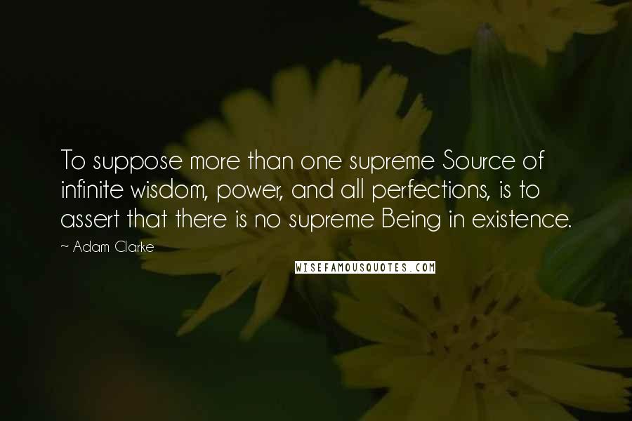 Adam Clarke Quotes: To suppose more than one supreme Source of infinite wisdom, power, and all perfections, is to assert that there is no supreme Being in existence.