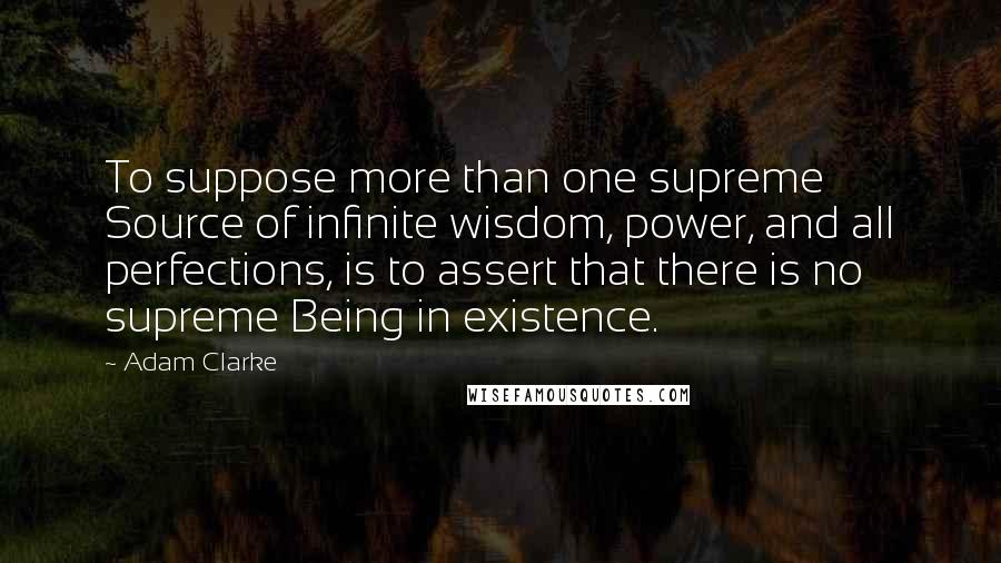 Adam Clarke Quotes: To suppose more than one supreme Source of infinite wisdom, power, and all perfections, is to assert that there is no supreme Being in existence.