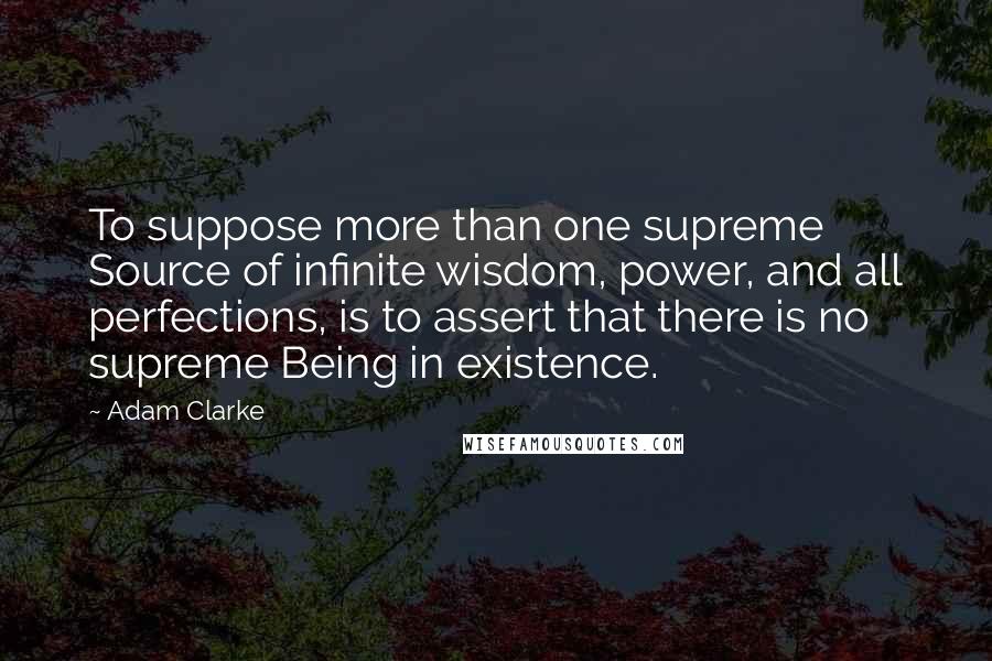 Adam Clarke Quotes: To suppose more than one supreme Source of infinite wisdom, power, and all perfections, is to assert that there is no supreme Being in existence.