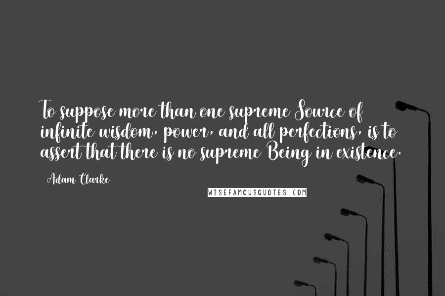 Adam Clarke Quotes: To suppose more than one supreme Source of infinite wisdom, power, and all perfections, is to assert that there is no supreme Being in existence.