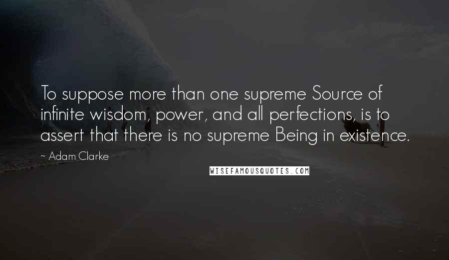 Adam Clarke Quotes: To suppose more than one supreme Source of infinite wisdom, power, and all perfections, is to assert that there is no supreme Being in existence.