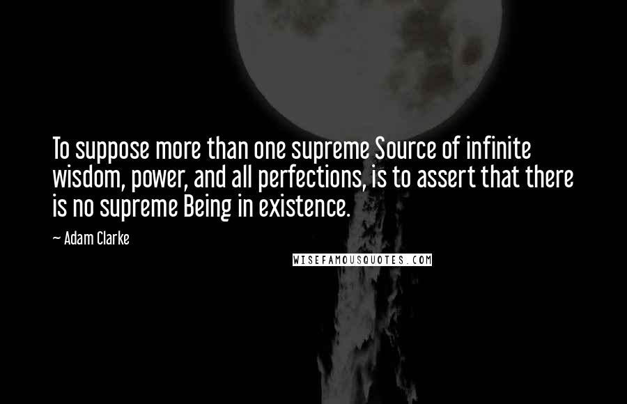 Adam Clarke Quotes: To suppose more than one supreme Source of infinite wisdom, power, and all perfections, is to assert that there is no supreme Being in existence.