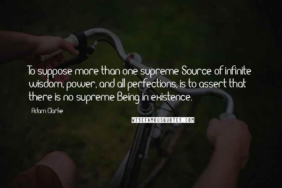 Adam Clarke Quotes: To suppose more than one supreme Source of infinite wisdom, power, and all perfections, is to assert that there is no supreme Being in existence.